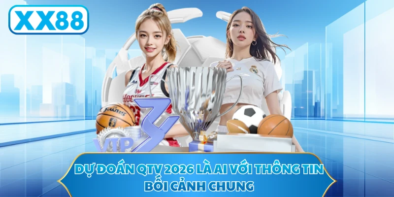 Dự đoán QTV 2026 là ai với thông tin bối cảnh chung