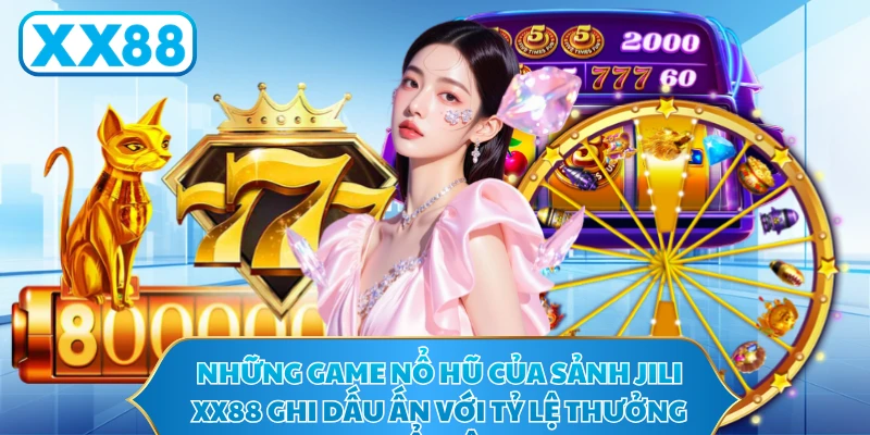 Những game nổ hũ của sảnh JILI XX88 ghi dấu ấn với tỷ lệ thưởng nổi bật